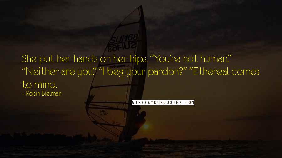 Robin Bielman Quotes: She put her hands on her hips. "You're not human." "Neither are you." "I beg your pardon?" "Ethereal comes to mind.