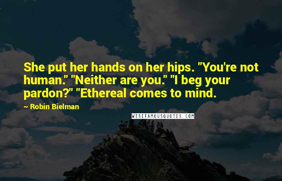 Robin Bielman Quotes: She put her hands on her hips. "You're not human." "Neither are you." "I beg your pardon?" "Ethereal comes to mind.