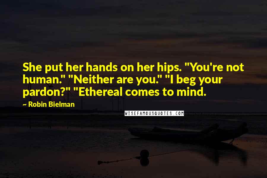 Robin Bielman Quotes: She put her hands on her hips. "You're not human." "Neither are you." "I beg your pardon?" "Ethereal comes to mind.