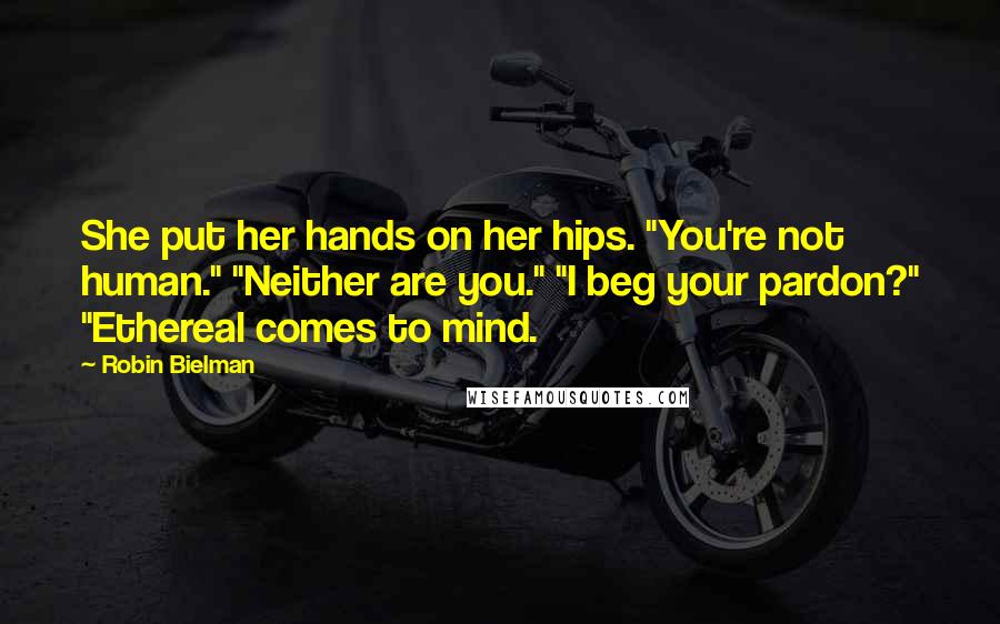 Robin Bielman Quotes: She put her hands on her hips. "You're not human." "Neither are you." "I beg your pardon?" "Ethereal comes to mind.