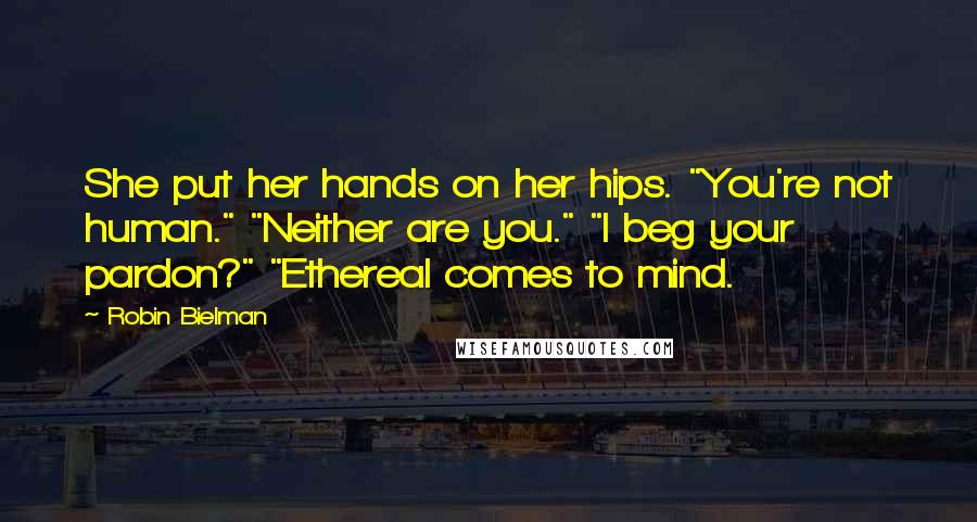 Robin Bielman Quotes: She put her hands on her hips. "You're not human." "Neither are you." "I beg your pardon?" "Ethereal comes to mind.