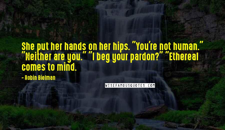 Robin Bielman Quotes: She put her hands on her hips. "You're not human." "Neither are you." "I beg your pardon?" "Ethereal comes to mind.