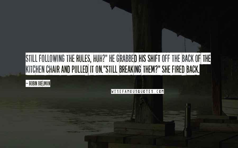 Robin Bielman Quotes: Still following the rules, huh?" He grabbed his shift off the back of the kitchen chair and pulled it on."Still breaking them?" she fired back.