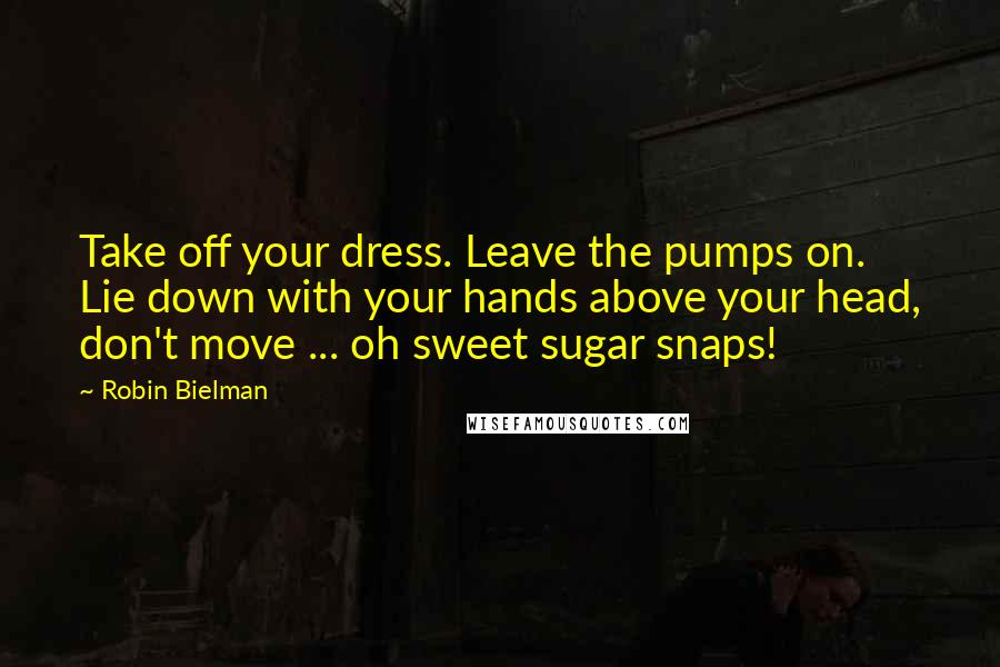 Robin Bielman Quotes: Take off your dress. Leave the pumps on. Lie down with your hands above your head, don't move ... oh sweet sugar snaps!