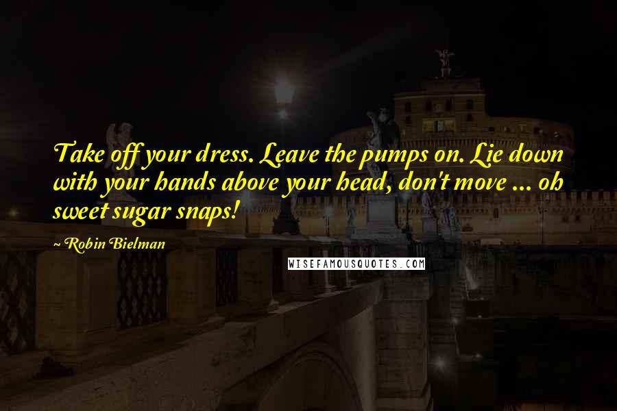 Robin Bielman Quotes: Take off your dress. Leave the pumps on. Lie down with your hands above your head, don't move ... oh sweet sugar snaps!