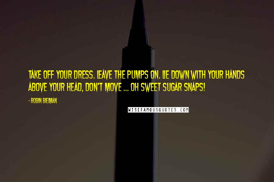 Robin Bielman Quotes: Take off your dress. Leave the pumps on. Lie down with your hands above your head, don't move ... oh sweet sugar snaps!