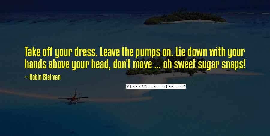 Robin Bielman Quotes: Take off your dress. Leave the pumps on. Lie down with your hands above your head, don't move ... oh sweet sugar snaps!