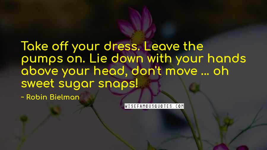 Robin Bielman Quotes: Take off your dress. Leave the pumps on. Lie down with your hands above your head, don't move ... oh sweet sugar snaps!