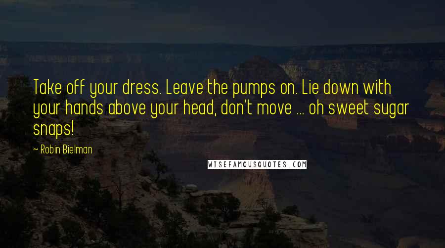 Robin Bielman Quotes: Take off your dress. Leave the pumps on. Lie down with your hands above your head, don't move ... oh sweet sugar snaps!