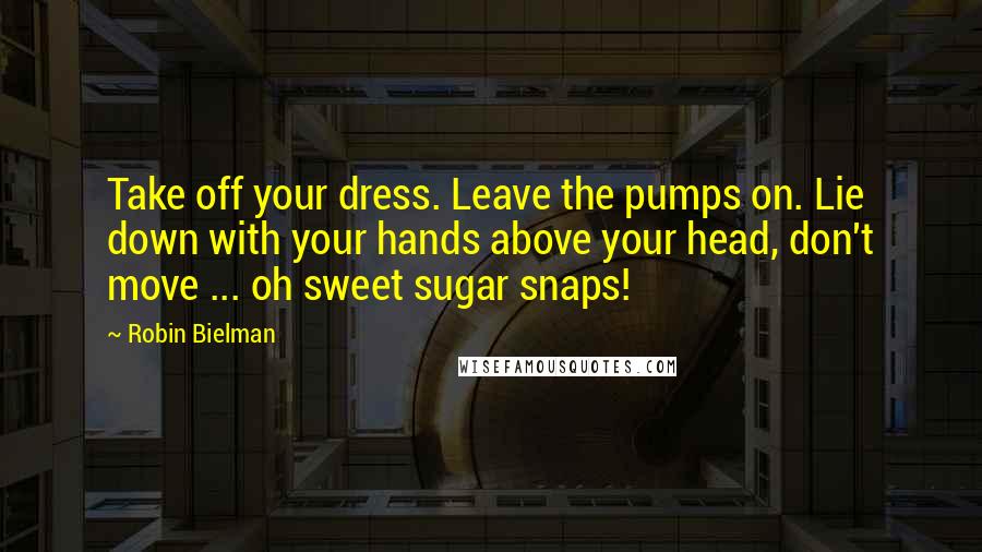 Robin Bielman Quotes: Take off your dress. Leave the pumps on. Lie down with your hands above your head, don't move ... oh sweet sugar snaps!