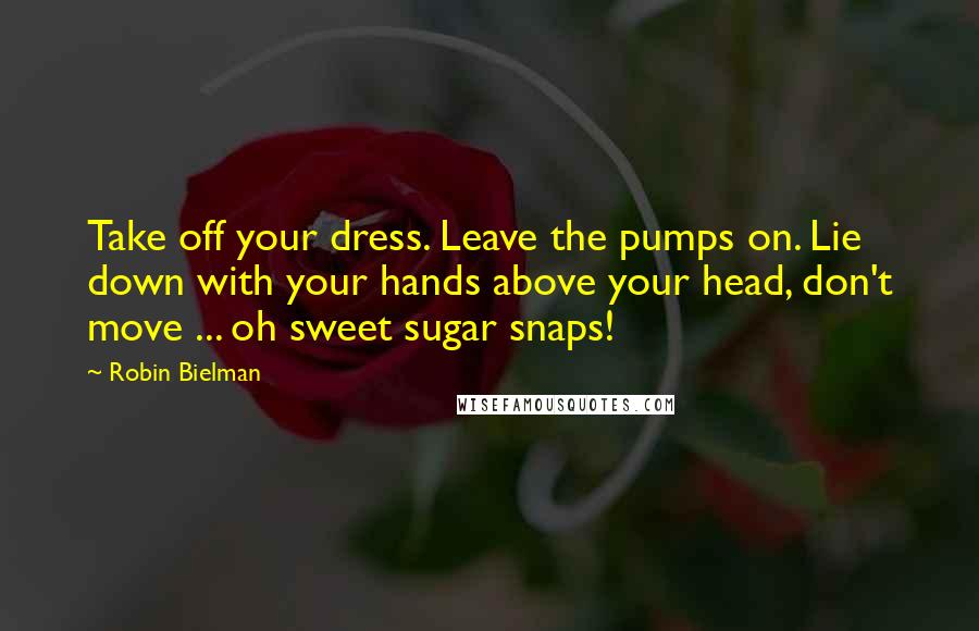 Robin Bielman Quotes: Take off your dress. Leave the pumps on. Lie down with your hands above your head, don't move ... oh sweet sugar snaps!