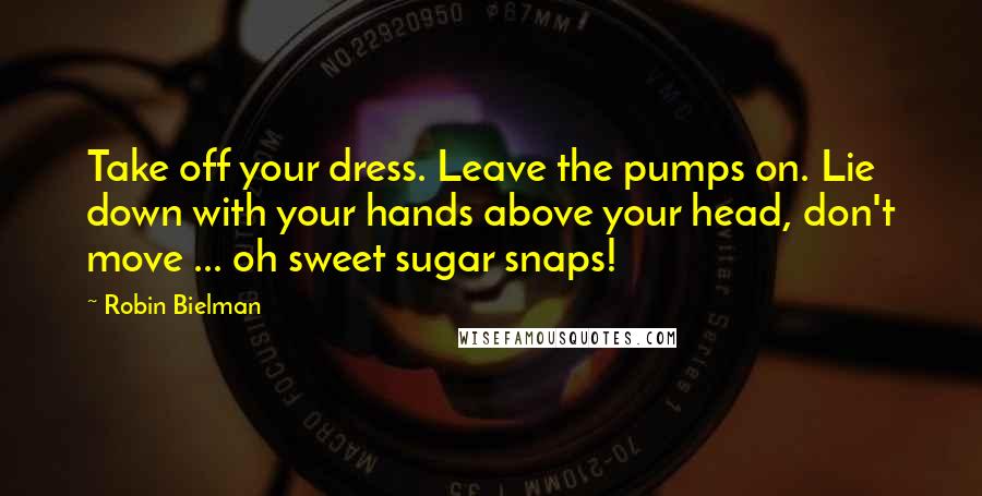 Robin Bielman Quotes: Take off your dress. Leave the pumps on. Lie down with your hands above your head, don't move ... oh sweet sugar snaps!