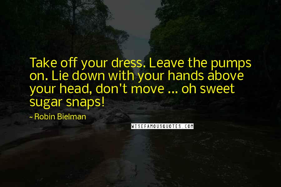 Robin Bielman Quotes: Take off your dress. Leave the pumps on. Lie down with your hands above your head, don't move ... oh sweet sugar snaps!