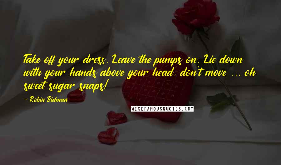 Robin Bielman Quotes: Take off your dress. Leave the pumps on. Lie down with your hands above your head, don't move ... oh sweet sugar snaps!