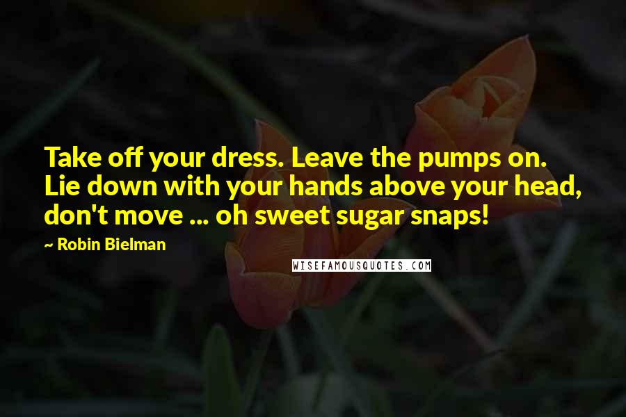 Robin Bielman Quotes: Take off your dress. Leave the pumps on. Lie down with your hands above your head, don't move ... oh sweet sugar snaps!