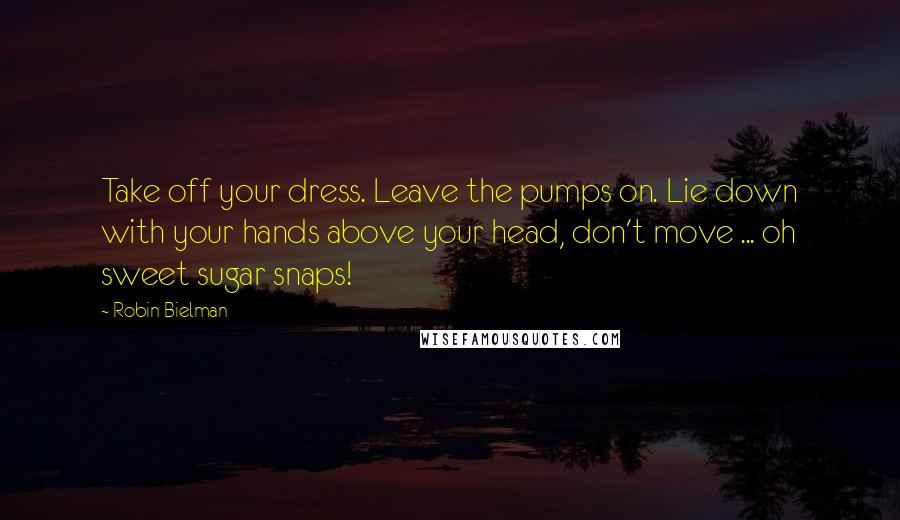 Robin Bielman Quotes: Take off your dress. Leave the pumps on. Lie down with your hands above your head, don't move ... oh sweet sugar snaps!