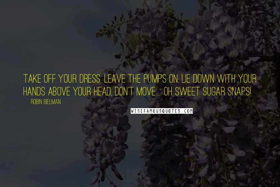 Robin Bielman Quotes: Take off your dress. Leave the pumps on. Lie down with your hands above your head, don't move ... oh sweet sugar snaps!