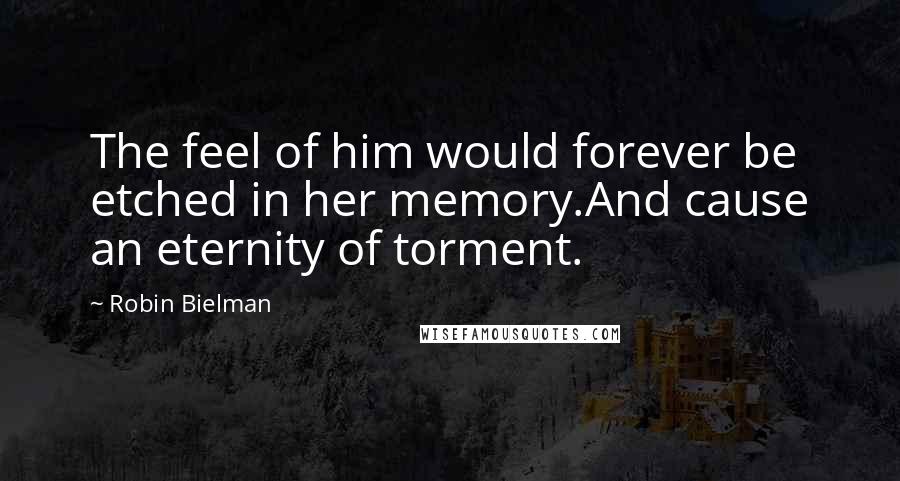 Robin Bielman Quotes: The feel of him would forever be etched in her memory.And cause an eternity of torment.