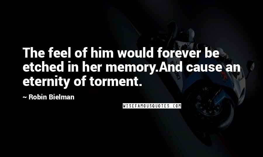 Robin Bielman Quotes: The feel of him would forever be etched in her memory.And cause an eternity of torment.