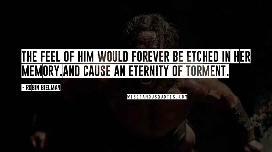 Robin Bielman Quotes: The feel of him would forever be etched in her memory.And cause an eternity of torment.