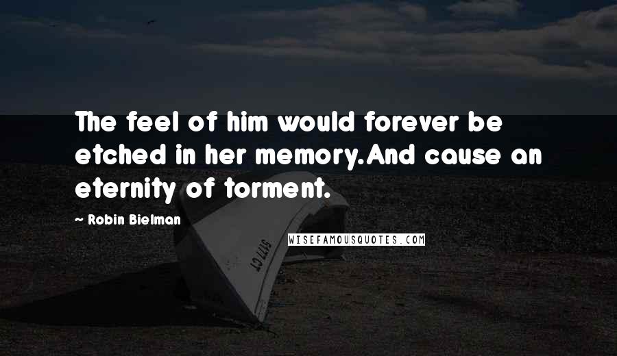 Robin Bielman Quotes: The feel of him would forever be etched in her memory.And cause an eternity of torment.