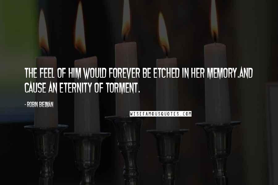 Robin Bielman Quotes: The feel of him would forever be etched in her memory.And cause an eternity of torment.