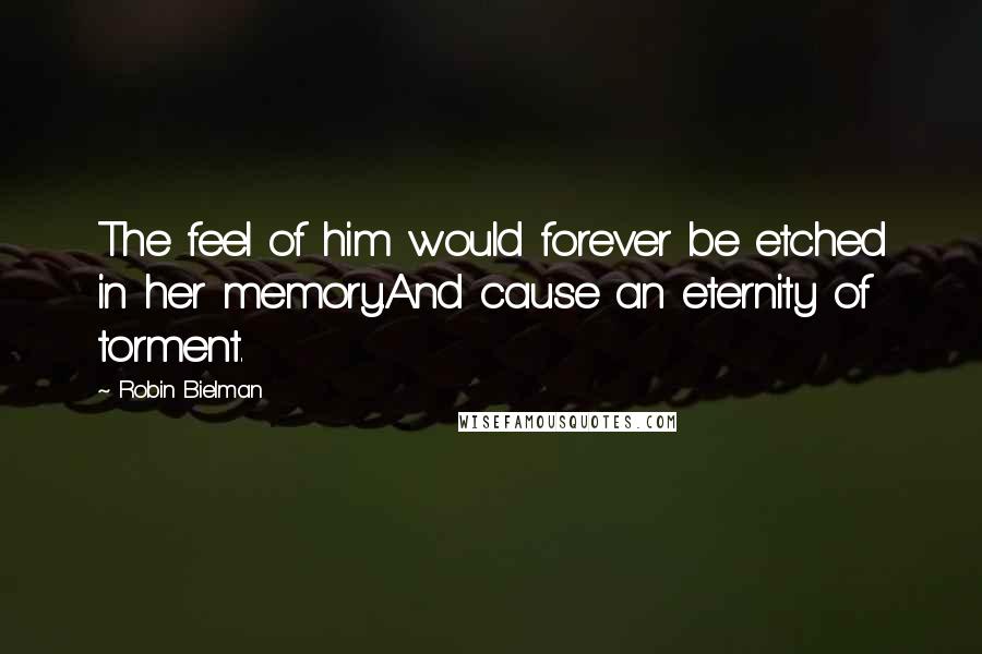 Robin Bielman Quotes: The feel of him would forever be etched in her memory.And cause an eternity of torment.