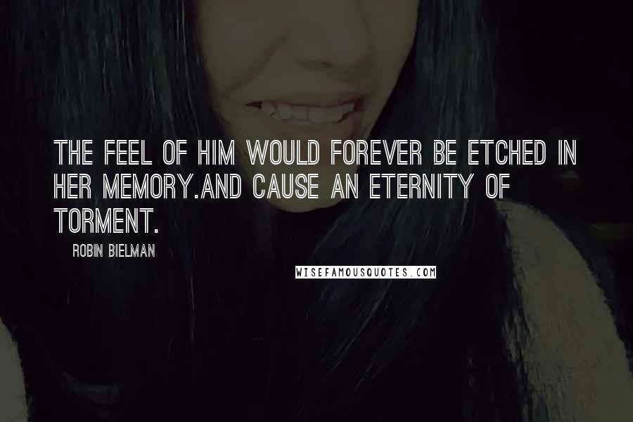 Robin Bielman Quotes: The feel of him would forever be etched in her memory.And cause an eternity of torment.