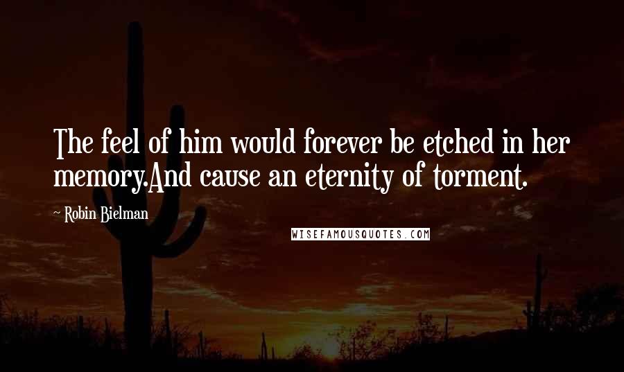 Robin Bielman Quotes: The feel of him would forever be etched in her memory.And cause an eternity of torment.