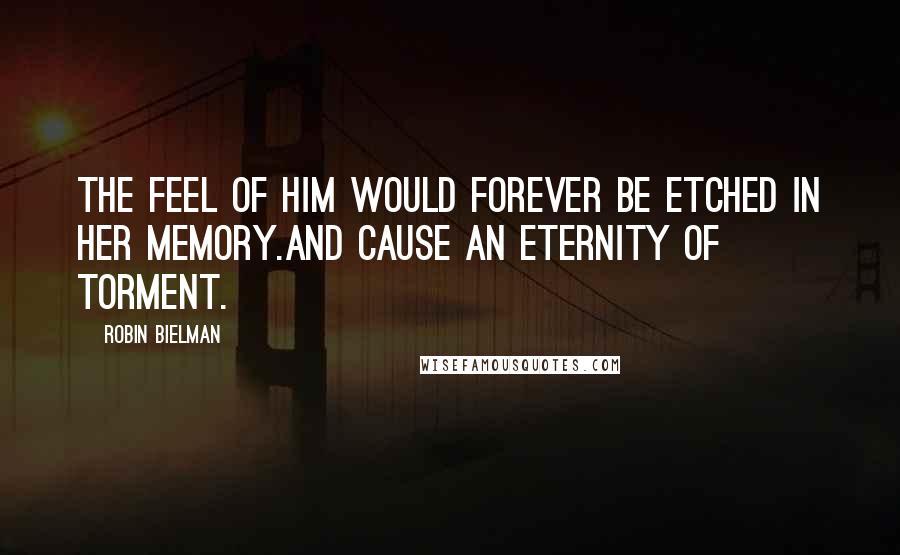 Robin Bielman Quotes: The feel of him would forever be etched in her memory.And cause an eternity of torment.