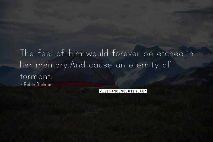 Robin Bielman Quotes: The feel of him would forever be etched in her memory.And cause an eternity of torment.