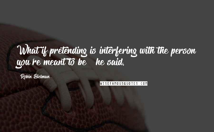 Robin Bielman Quotes: What if pretending is interfering with the person you're meant to be?" he said.