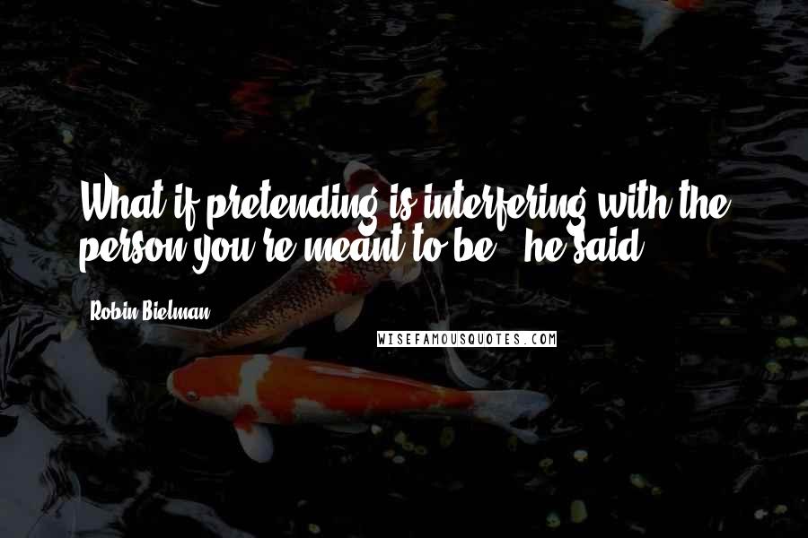 Robin Bielman Quotes: What if pretending is interfering with the person you're meant to be?" he said.