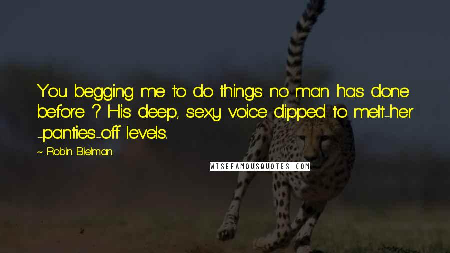 Robin Bielman Quotes: You begging me to do things no man has done before ? His deep, sexy voice dipped to melt-her -panties-off levels.