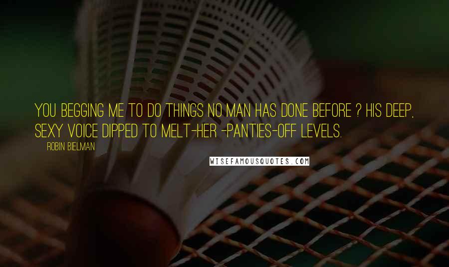 Robin Bielman Quotes: You begging me to do things no man has done before ? His deep, sexy voice dipped to melt-her -panties-off levels.