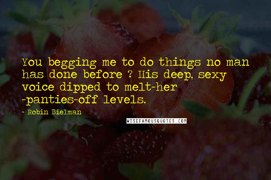 Robin Bielman Quotes: You begging me to do things no man has done before ? His deep, sexy voice dipped to melt-her -panties-off levels.