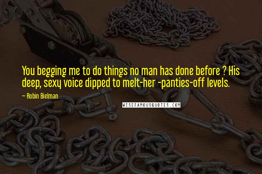Robin Bielman Quotes: You begging me to do things no man has done before ? His deep, sexy voice dipped to melt-her -panties-off levels.