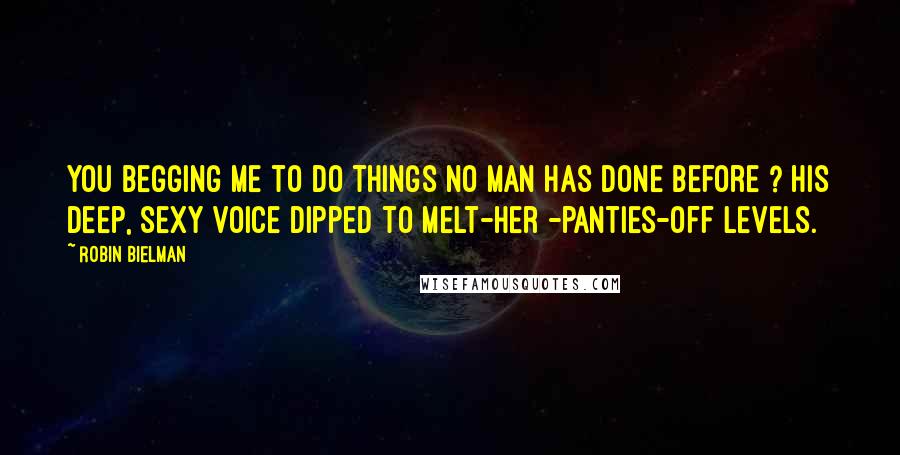 Robin Bielman Quotes: You begging me to do things no man has done before ? His deep, sexy voice dipped to melt-her -panties-off levels.