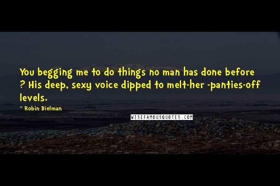 Robin Bielman Quotes: You begging me to do things no man has done before ? His deep, sexy voice dipped to melt-her -panties-off levels.