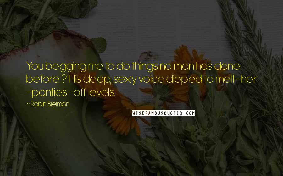 Robin Bielman Quotes: You begging me to do things no man has done before ? His deep, sexy voice dipped to melt-her -panties-off levels.