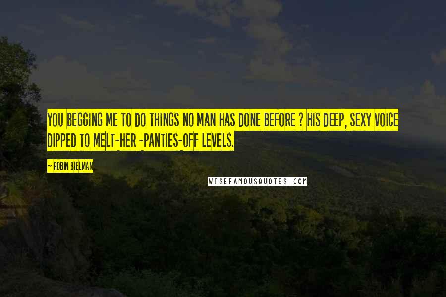 Robin Bielman Quotes: You begging me to do things no man has done before ? His deep, sexy voice dipped to melt-her -panties-off levels.
