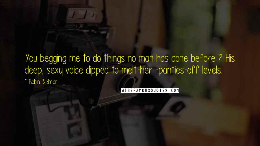 Robin Bielman Quotes: You begging me to do things no man has done before ? His deep, sexy voice dipped to melt-her -panties-off levels.