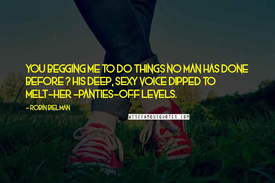 Robin Bielman Quotes: You begging me to do things no man has done before ? His deep, sexy voice dipped to melt-her -panties-off levels.