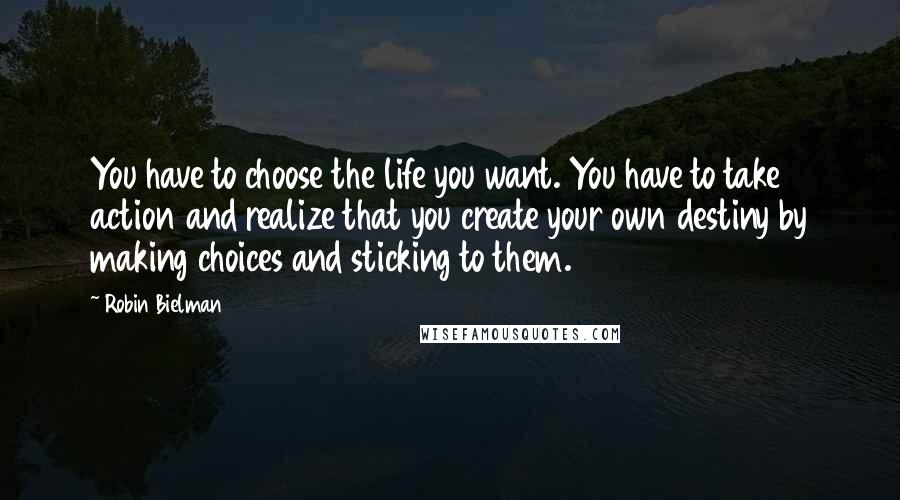 Robin Bielman Quotes: You have to choose the life you want. You have to take action and realize that you create your own destiny by making choices and sticking to them.