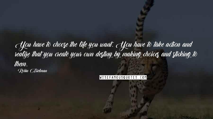 Robin Bielman Quotes: You have to choose the life you want. You have to take action and realize that you create your own destiny by making choices and sticking to them.