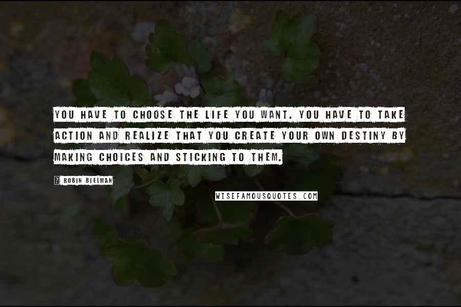 Robin Bielman Quotes: You have to choose the life you want. You have to take action and realize that you create your own destiny by making choices and sticking to them.