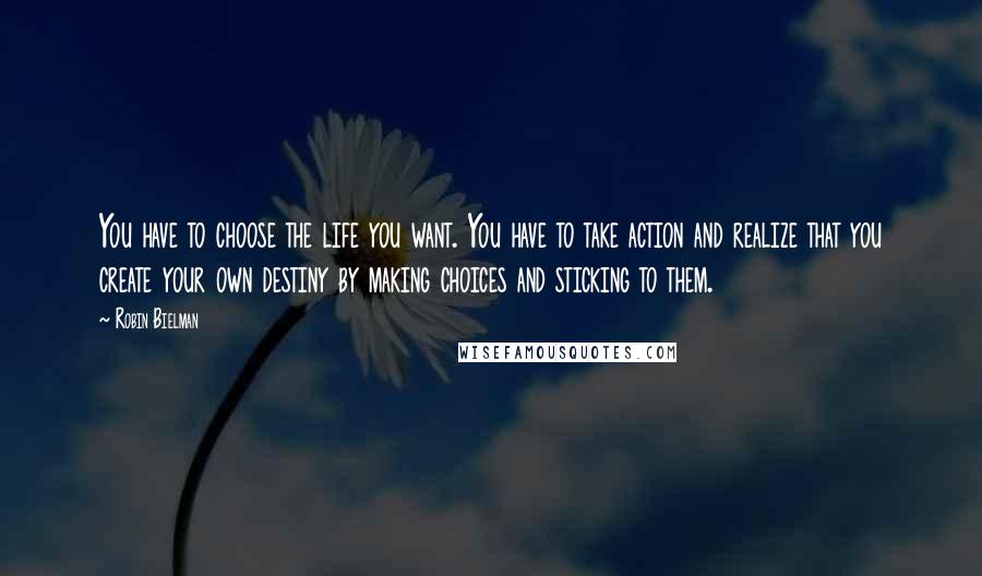 Robin Bielman Quotes: You have to choose the life you want. You have to take action and realize that you create your own destiny by making choices and sticking to them.