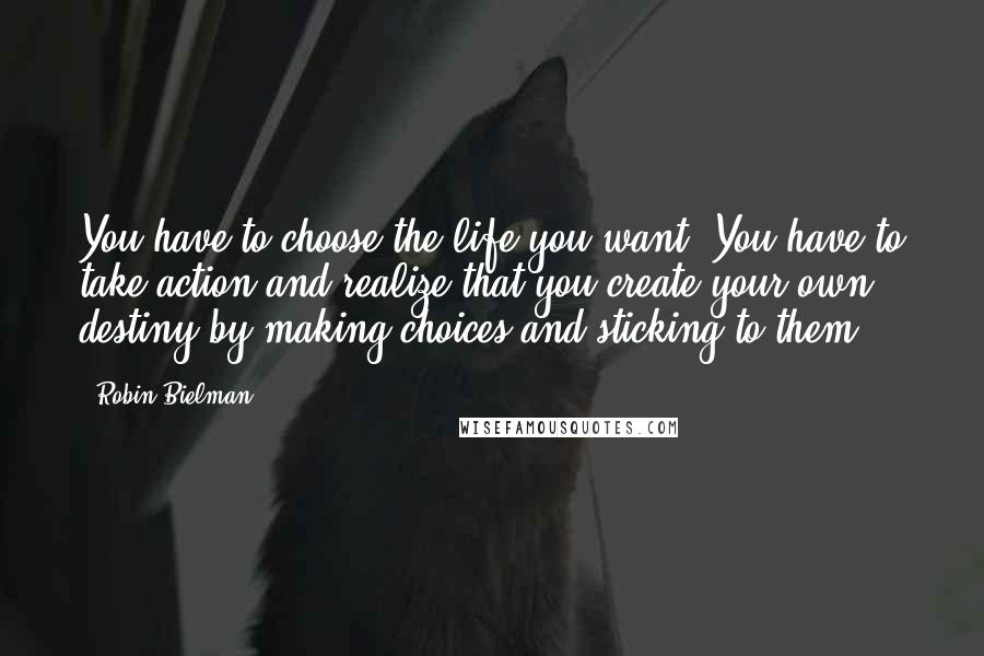 Robin Bielman Quotes: You have to choose the life you want. You have to take action and realize that you create your own destiny by making choices and sticking to them.