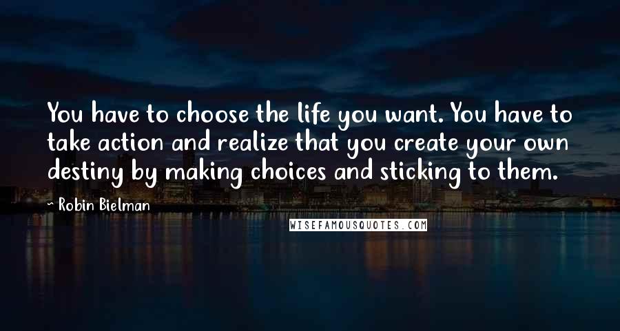 Robin Bielman Quotes: You have to choose the life you want. You have to take action and realize that you create your own destiny by making choices and sticking to them.