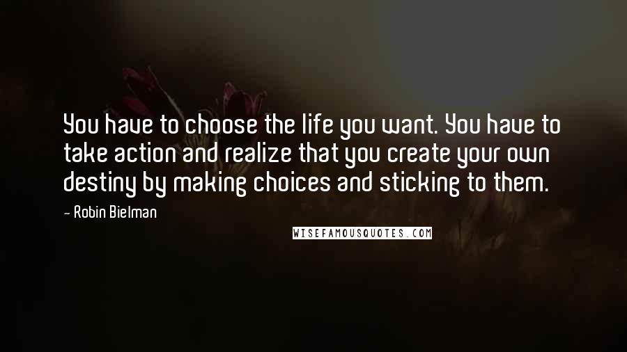Robin Bielman Quotes: You have to choose the life you want. You have to take action and realize that you create your own destiny by making choices and sticking to them.